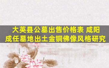 大英县公墓出售价格表 咸阳成任墓地出土金铜佛像风格研究